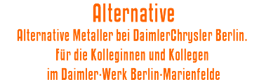 Alternative. Alternative Metaller bei DaimlerChrysler Berlin. Fr die Kolleginnen und Kollegen im Daimler-Werk Berlin-Marienfelde
