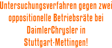 Untersuchungsverfahren gegen zwei oppositionelle Betriebsrte bei DaimlerChrysler in Stuttgart-Mettingen!